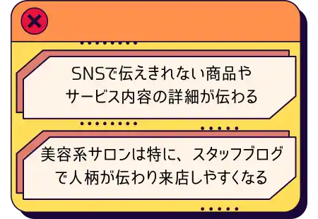 SNSで伝えきれない商品や
サービス内容の詳細が伝わる
美容系サロンは特に、スタッフブログ